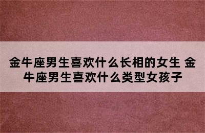 金牛座男生喜欢什么长相的女生 金牛座男生喜欢什么类型女孩子